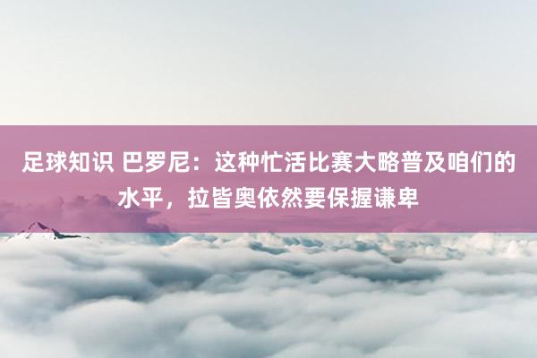 足球知识 巴罗尼：这种忙活比赛大略普及咱们的水平，拉皆奥依然要保握谦卑