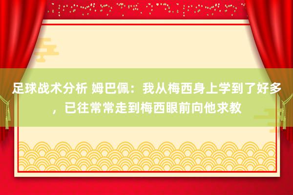 足球战术分析 姆巴佩：我从梅西身上学到了好多，已往常常走到梅西眼前向他求教