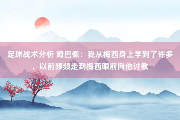 足球战术分析 姆巴佩：我从梅西身上学到了许多，以前频频走到梅西眼前向他讨教