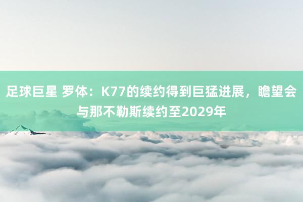 足球巨星 罗体：K77的续约得到巨猛进展，瞻望会与那不勒斯续约至2029年