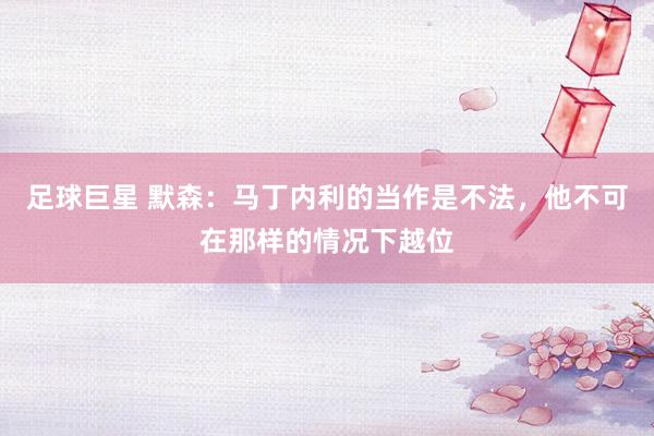 足球巨星 默森：马丁内利的当作是不法，他不可在那样的情况下越位