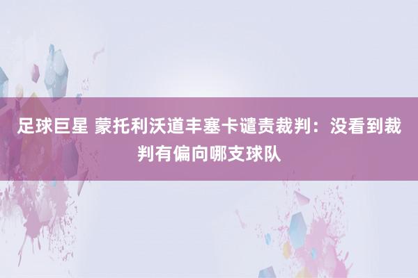 足球巨星 蒙托利沃道丰塞卡谴责裁判：没看到裁判有偏向哪支球队