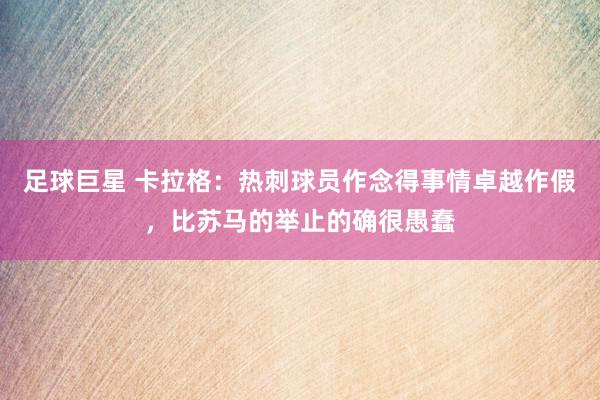 足球巨星 卡拉格：热刺球员作念得事情卓越作假，比苏马的举止的确很愚蠢