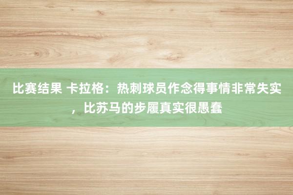 比赛结果 卡拉格：热刺球员作念得事情非常失实，比苏马的步履真实很愚蠢