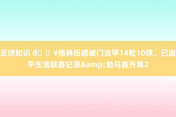 足球知识 💥格林伍德破门法甲14轮10球，已追平生活联赛记录&助马赛升第2