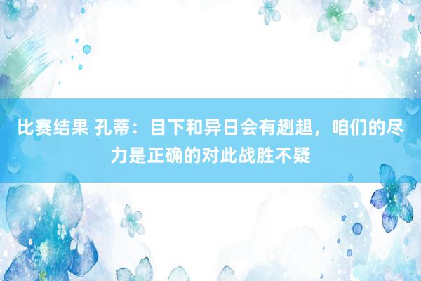 比赛结果 孔蒂：目下和异日会有趔趄，咱们的尽力是正确的对此战胜不疑