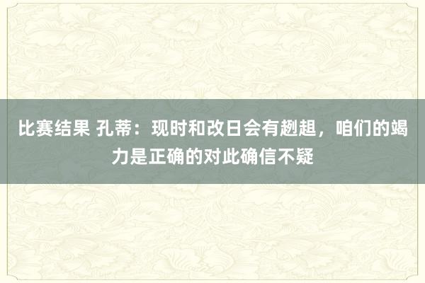 比赛结果 孔蒂：现时和改日会有趔趄，咱们的竭力是正确的对此确信不疑