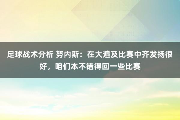 足球战术分析 努内斯：在大遍及比赛中齐发扬很好，咱们本不错得回一些比赛