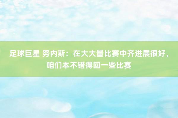 足球巨星 努内斯：在大大量比赛中齐进展很好，咱们本不错得回一些比赛