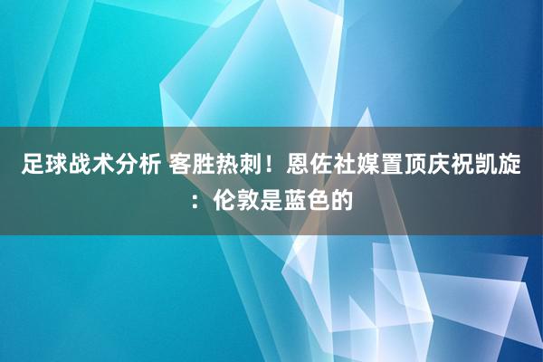 足球战术分析 客胜热刺！恩佐社媒置顶庆祝凯旋：伦敦是蓝色的