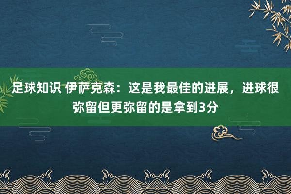 足球知识 伊萨克森：这是我最佳的进展，进球很弥留但更弥留的是拿到3分