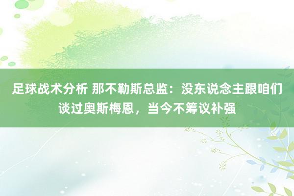 足球战术分析 那不勒斯总监：没东说念主跟咱们谈过奥斯梅恩，当今不筹议补强