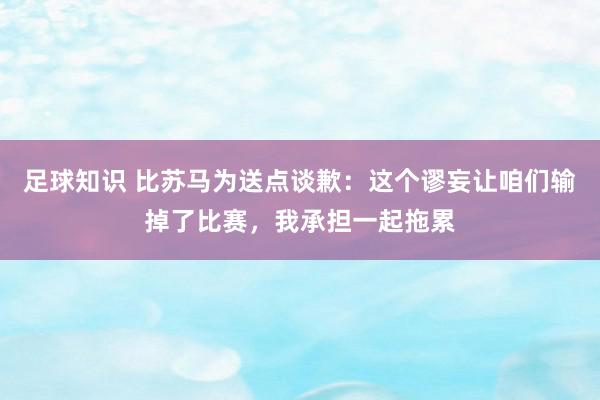 足球知识 比苏马为送点谈歉：这个谬妄让咱们输掉了比赛，我承担一起拖累