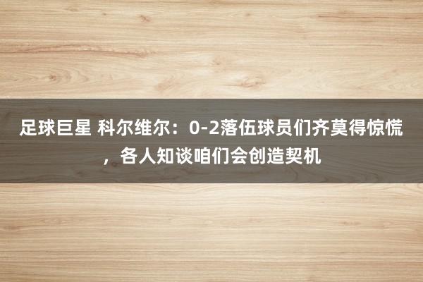 足球巨星 科尔维尔：0-2落伍球员们齐莫得惊慌，各人知谈咱们会创造契机