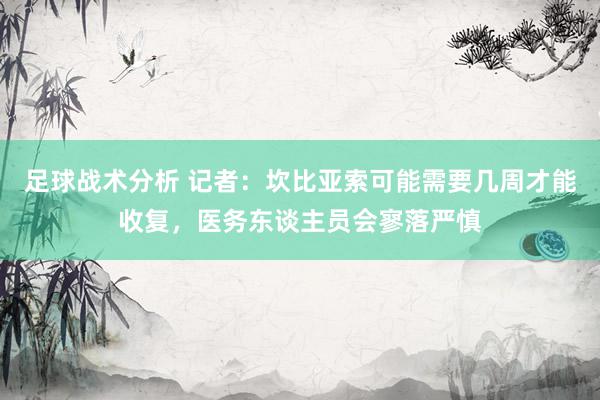 足球战术分析 记者：坎比亚索可能需要几周才能收复，医务东谈主员会寥落严慎