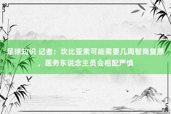 足球知识 记者：坎比亚索可能需要几周智商复原，医务东说念主员会相配严慎