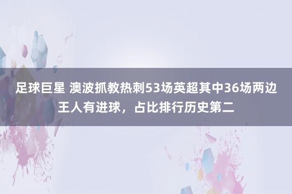 足球巨星 澳波抓教热刺53场英超其中36场两边王人有进球，占比排行历史第二