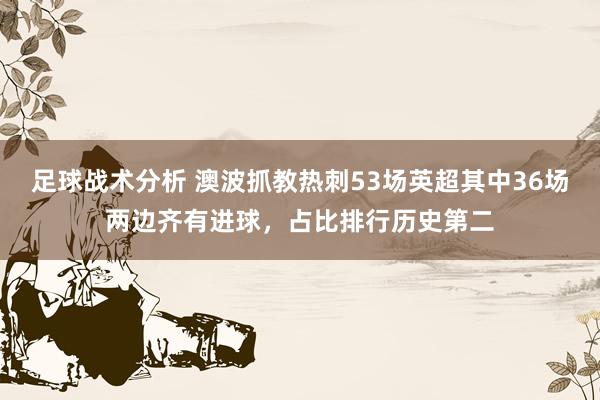 足球战术分析 澳波抓教热刺53场英超其中36场两边齐有进球，占比排行历史第二