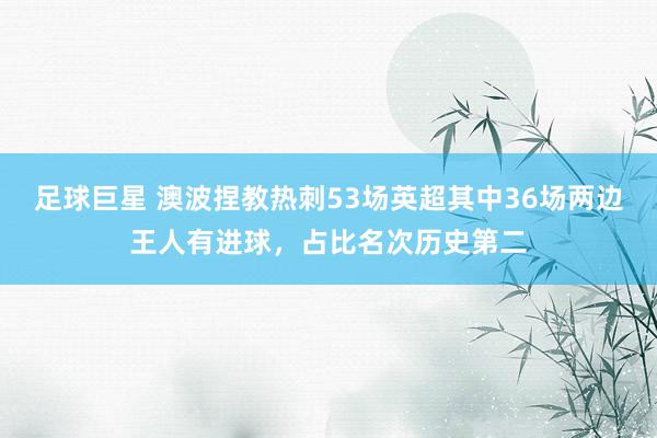 足球巨星 澳波捏教热刺53场英超其中36场两边王人有进球，占比名次历史第二