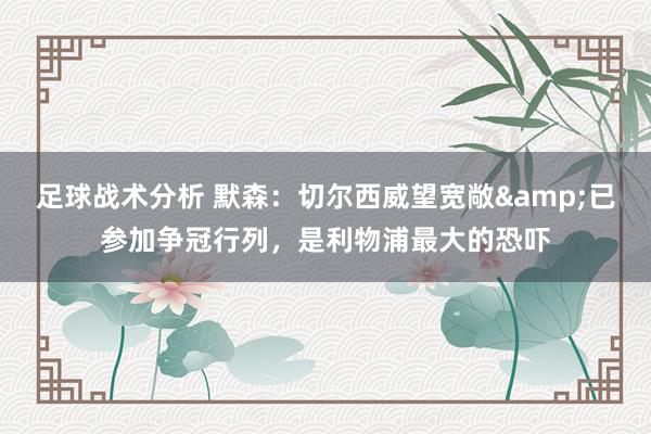 足球战术分析 默森：切尔西威望宽敞&已参加争冠行列，是利物浦最大的恐吓