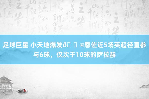 足球巨星 小天地爆发😤恩佐近5场英超径直参与6球，仅次于10球的萨拉赫