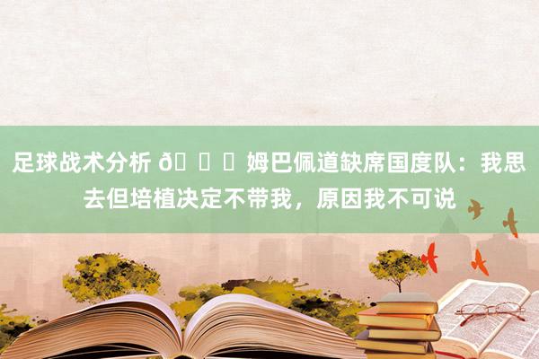 足球战术分析 👀姆巴佩道缺席国度队：我思去但培植决定不带我，原因我不可说