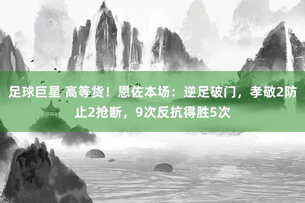 足球巨星 高等货！恩佐本场：逆足破门，孝敬2防止2抢断，9次反抗得胜5次