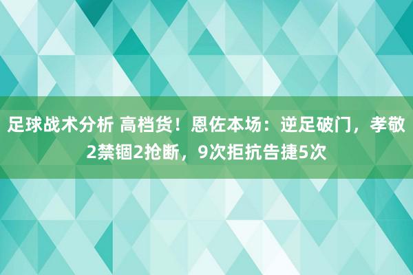 足球战术分析 高档货！恩佐本场：逆足破门，孝敬2禁锢2抢断，9次拒抗告捷5次