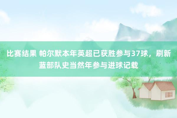 比赛结果 帕尔默本年英超已获胜参与37球，刷新蓝部队史当然年参与进球记载