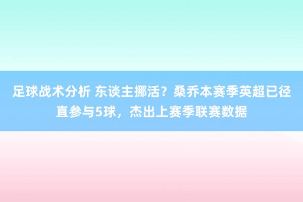 足球战术分析 东谈主挪活？桑乔本赛季英超已径直参与5球，杰出上赛季联赛数据