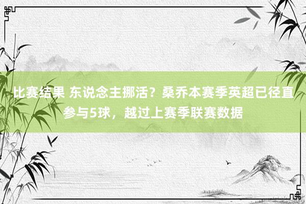 比赛结果 东说念主挪活？桑乔本赛季英超已径直参与5球，越过上赛季联赛数据