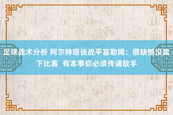 足球战术分析 阿尔特塔谈战平富勒姆：很缺憾没赢下比赛  有本事你必须传诵敌手