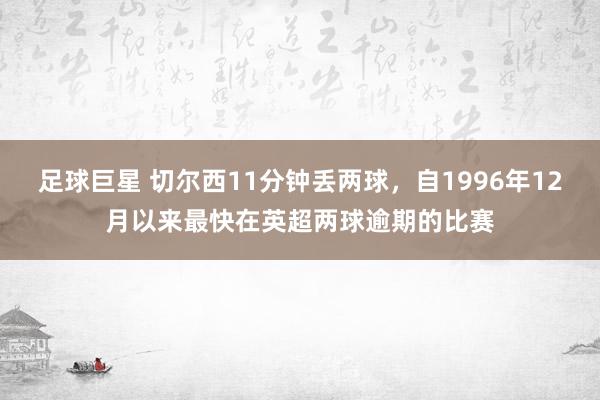 足球巨星 切尔西11分钟丢两球，自1996年12月以来最快在英超两球逾期的比赛