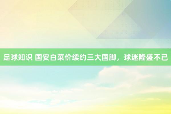 足球知识 国安白菜价续约三大国脚，球迷隆盛不已