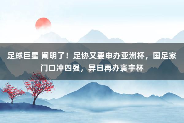 足球巨星 阐明了！足协又要申办亚洲杯，国足家门口冲四强，异日再办寰宇杯