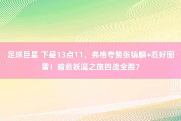 足球巨星 下昼13点11，弗格夸赞张镇麟+看好图雷！暗意妖魔之旅四战全胜？