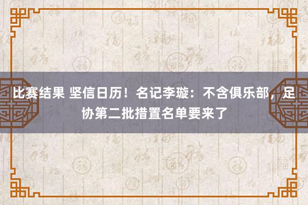 比赛结果 坚信日历！名记李璇：不含俱乐部，足协第二批措置名单要来了