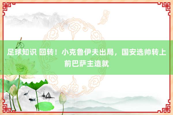 足球知识 回转！小克鲁伊夫出局，国安选帅转上前巴萨主造就