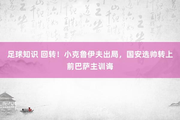 足球知识 回转！小克鲁伊夫出局，国安选帅转上前巴萨主训诲