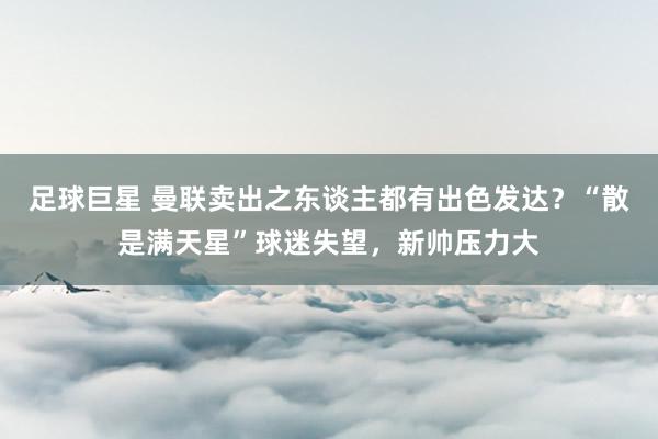 足球巨星 曼联卖出之东谈主都有出色发达？“散是满天星”球迷失望，新帅压力大