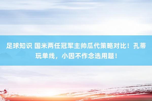 足球知识 国米两任冠军主帅瓜代策略对比！孔蒂玩单线，小因不作念选用题！